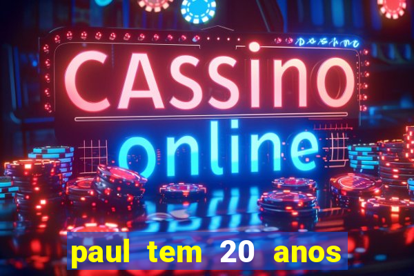 paul tem 20 anos de idade